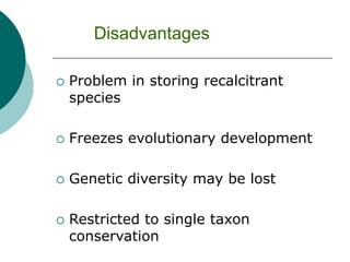  Problem in storing recalcitrant
species
 Freezes evolutionary development
 Genetic diversity may be lost
 Restricted to single taxon
conservation
Disadvantages
 