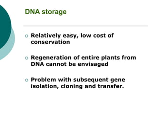 DNA storage
 Relatively easy, low cost of
conservation
 Regeneration of entire plants from
DNA cannot be envisaged
 Problem with subsequent gene
isolation, cloning and transfer.
 