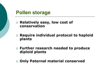 Pollen storage
 Relatively easy, low cost of
conservation
 Require individual protocol to haploid
plants
 Further research needed to produce
diploid plants
 Only Paternal material conserved
 
