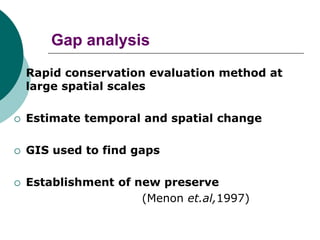  Rapid conservation evaluation method at
large spatial scales
 Estimate temporal and spatial change
 GIS used to find gaps
 Establishment of new preserve
(Menon et.al,1997)
Gap analysis
 
