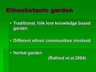 Ethnobotanic garden
 Traditional, folk lore knowledge based
garden
 Different ethnic communities involved
 Herbal garden
(Rathod et.al,2004)
 