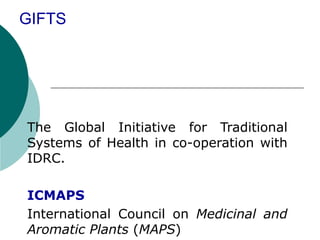 GIFTS
The Global Initiative for Traditional
Systems of Health in co-operation with
IDRC.
ICMAPS
International Council on Medicinal and
Aromatic Plants (MAPS)
 