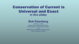 Conservation of Current is
Universal and Exact
in five slides
Bob Eisenberg
January 11, 2018
Department of Applied Mathematics
Illinois Institute of Technology Chicago
and
Department of Physiology and Biophysics
Rush University, Chicago
 