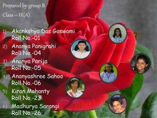 Prepared by-group B
Class – IX(A)
1) Akankshya Das Goswami
Roll No.-01
2) Ananya Panigrahi
Roll No.-04
3) Ananya Parija
Roll No.-05
4) Ananyashree Sahoo
Roll No.-06
5) Kiran Mohanty
Roll No.-23
6) Madhurya Sarangi
Roll No.-26
 