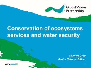 Conservation of ecosystems
services and water security
Gabriela Grau
Senior Network Officer
1
 