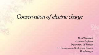 Conservation of electric charge
Mrs.P.Kanmani,
Assistant Professor,
Department Of Physics,
V.V.Vanniaperumal Collegefor Women,
Virudhunagar.
 