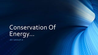 Conservation Of
Energy…
-BY GROUP A
 