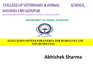 COLLEGE OF VETERINARY & ANIMAL SCIENCE,
NAVANIAVBN UDAIPUR
(RAJASTHAN UNIVERSITY OF VETERINARY & ANIMAL SCIENCES, BIKANER
DEPARTMENT OF ANIMAL NUTRITION
EVALUATION OF FEED FOR ENERGY FOR RUMINANTS AND
NON-RUMINANTS
Abhishek Sharma
 