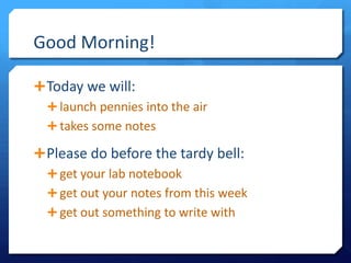 Good Morning!

 Today we will:
   launch pennies into the air
   takes some notes

 Please do before the tardy bell:
   get your lab notebook
   get out your notes from this week
   get out something to write with
 