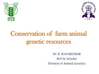 Conservation of farm animal
genetic resources
Dr. K. ILAYAKUMAR
M.V.Sc Scholar
Division of Animal Genetics
 