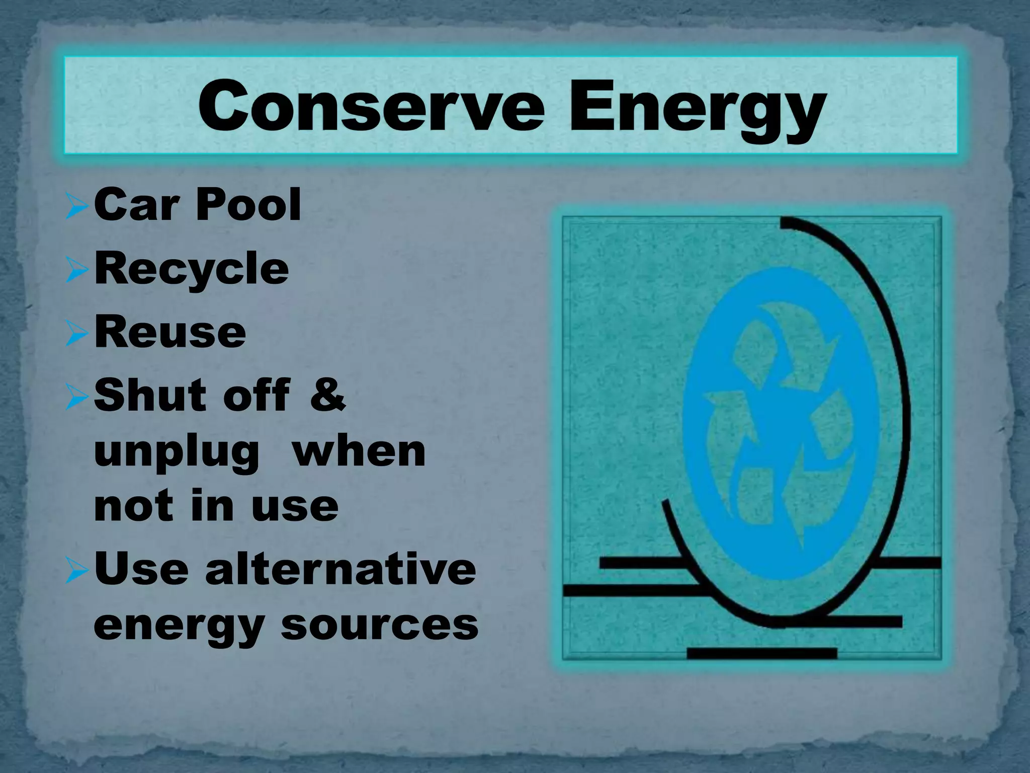 Car Pool

Recycle
Reuse
Shut off &

unplug when
not in use
Use alternative
energy sources

 