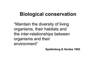Biological conservation
“Maintain the diversity of living
organisms, their habitats and
the inter-relationships between
organisms and their
environment”
Spellerberg & Hardes 1992
 