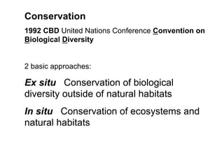 Conservation
1992 CBD United Nations Conference Convention on
Biological Diversity
2 basic approaches:
Ex situ Conservation of biological
diversity outside of natural habitats
In situ Conservation of ecosystems and
natural habitats
 