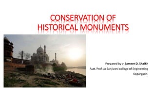 CONSERVATION OF
HISTORICAL MONUMENTS
Prepared by :- Sameer D. Shaikh
Astt. Prof. at Sanjivani college of Engineering
Kopargaon.
 
