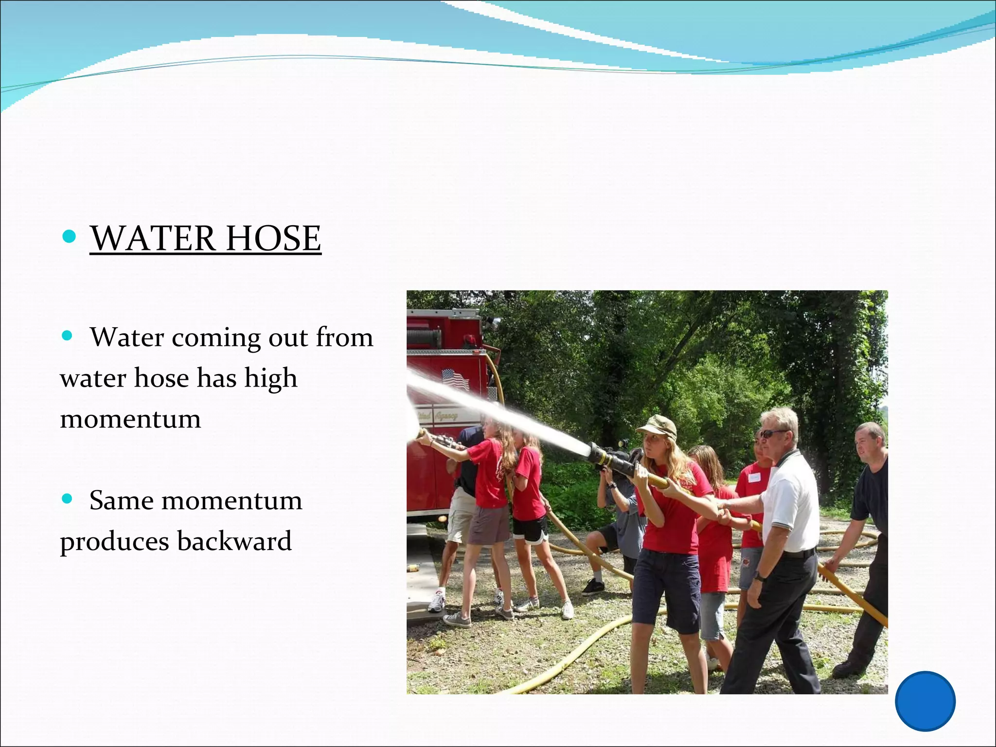 WATER HOSE Water coming out from water hose has high  momentum Same momentum produces backward 