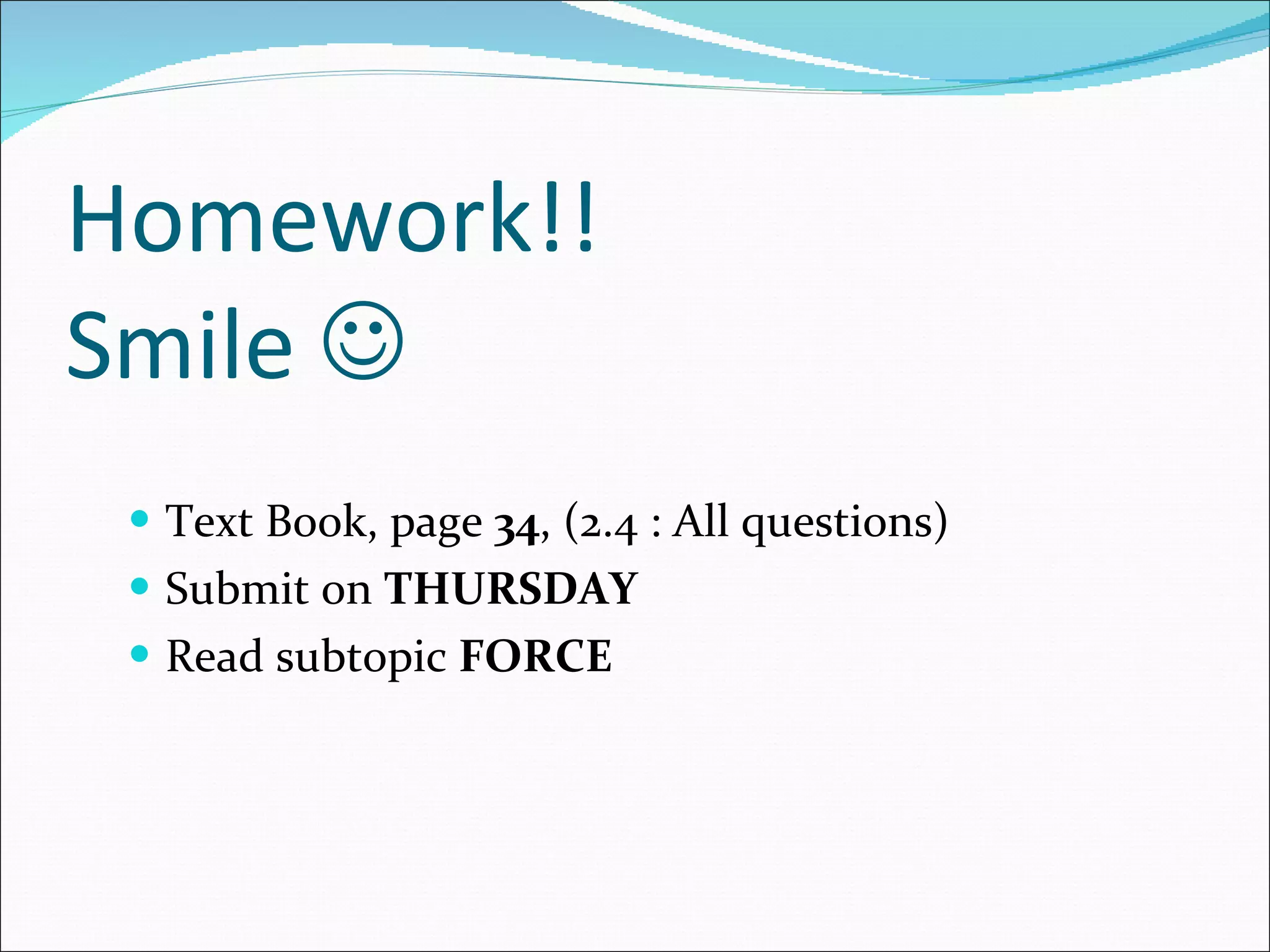 Homework!!  Smile   Text Book, page  34 , (2.4 : All questions) Submit on  THURSDAY Read subtopic  FORCE 