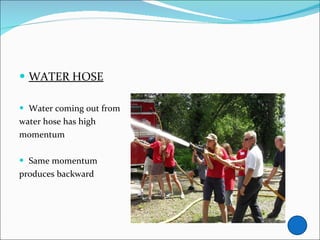 WATER HOSE Water coming out from water hose has high  momentum Same momentum produces backward 