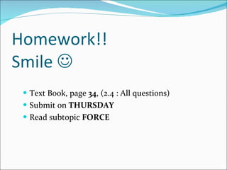Homework!!  Smile   Text Book, page  34 , (2.4 : All questions) Submit on  THURSDAY Read subtopic  FORCE 