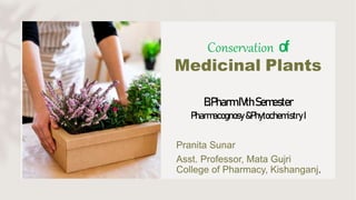 Conservation of
Medicinal Plants
B.PharmIVthSemester
Pharmacognosy&Phytochemistry I
Pranita Sunar
Asst. Professor, Mata Gujri
College of Pharmacy, Kishanganj.
 