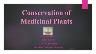 Conservation of
Medicinal Plants
Presented By-
Diksha Kataria
Assistant Professor
Lord Shiva College of Pharmacy
 