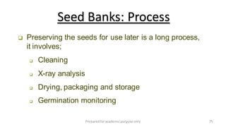 Preparedforacademic purpose only 75
 Preserving the seeds for use later is a long process,
it involves;
 Cleaning
 X-ray analysis
 Drying, packaging and storage
 Germination monitoring
Seed Banks: Process
 