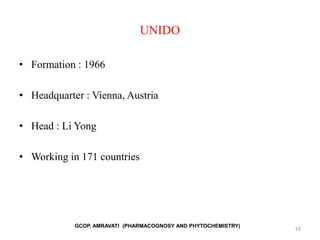 UNIDO
• Formation : 1966
• Headquarter : Vienna, Austria
• Head : Li Yong
• Working in 171 countries
15
GCOP, AMRAVATI (PHARMACOGNOSY AND PHYTOCHEMISTRY)
 