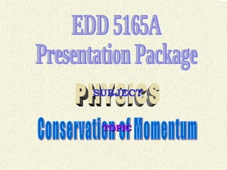 EDD 5165A Presentation Package PHYSICS SUBJECT Conservation of Momentum TOPIC 