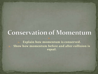 1. Explain how momentum is conserved.
2. Show how momentum before and after collision is
equal.
 