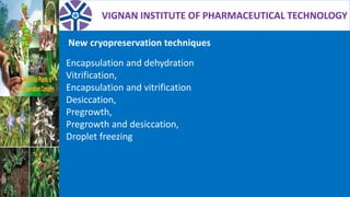 VIGNAN INSTITUTE OF PHARMACEUTICAL TECHNOLOGY
Encapsulation and dehydration
Vitrification,
Encapsulation and vitrification
Desiccation,
Pregrowth,
Pregrowth and desiccation,
Droplet freezing
New cryopreservation techniques
 