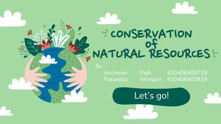 CONSERVATION
of
NATURAL RESOURCESBy
Anchalee Pajik 610406400719
Pakaratta Wongsri 610406402819
Let’s go!
 