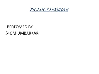 BIOLOGY SEMINAR
PERFOMED BY:-
OM UMBARKAR
 