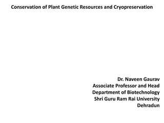 Conservation of Plant Genetic Resources and Cryopreservation
Dr. Naveen Gaurav
Associate Professor and Head
Department of Biotechnology
Shri Guru Ram Rai University
Dehradun
 