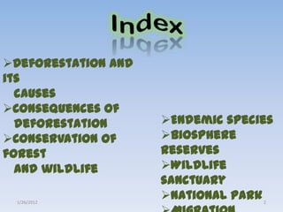 Deforestation and
its
  causes
Consequences of
  deforestation      Endemic species
Conservation of     Biosphere
forest               reserves
  and wildlife       Wildlife
                     sanctuary
 1/26/2012
                     National park2
 