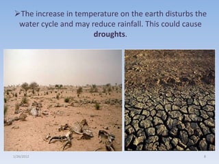 The increase in temperature on the earth disturbs the
 water cycle and may reduce rainfall. This could cause
                      droughts.




1/26/2012                                            8
 