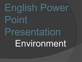English Power
Point
Presentation
Environment
 