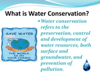 What is Water Conservation?
Water conservation
refers to the
preservation, control
and development of
water resources, both
surface and
groundwater, and
prevention of
pollution.
 