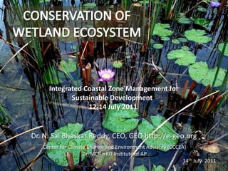 CONSERVATION OF WETLAND ECOSYSTEM  Integrated Coastal Zone Management for Sustainable Development  12-14 July 2011 Dr. N. SaiBhaskar Reddy, CEO, GEO http://e-geo.org Center for Climate Change and Environment Advisory (CCCEA) Dr. MCR HRD Institute of AP 14th July  2011 
