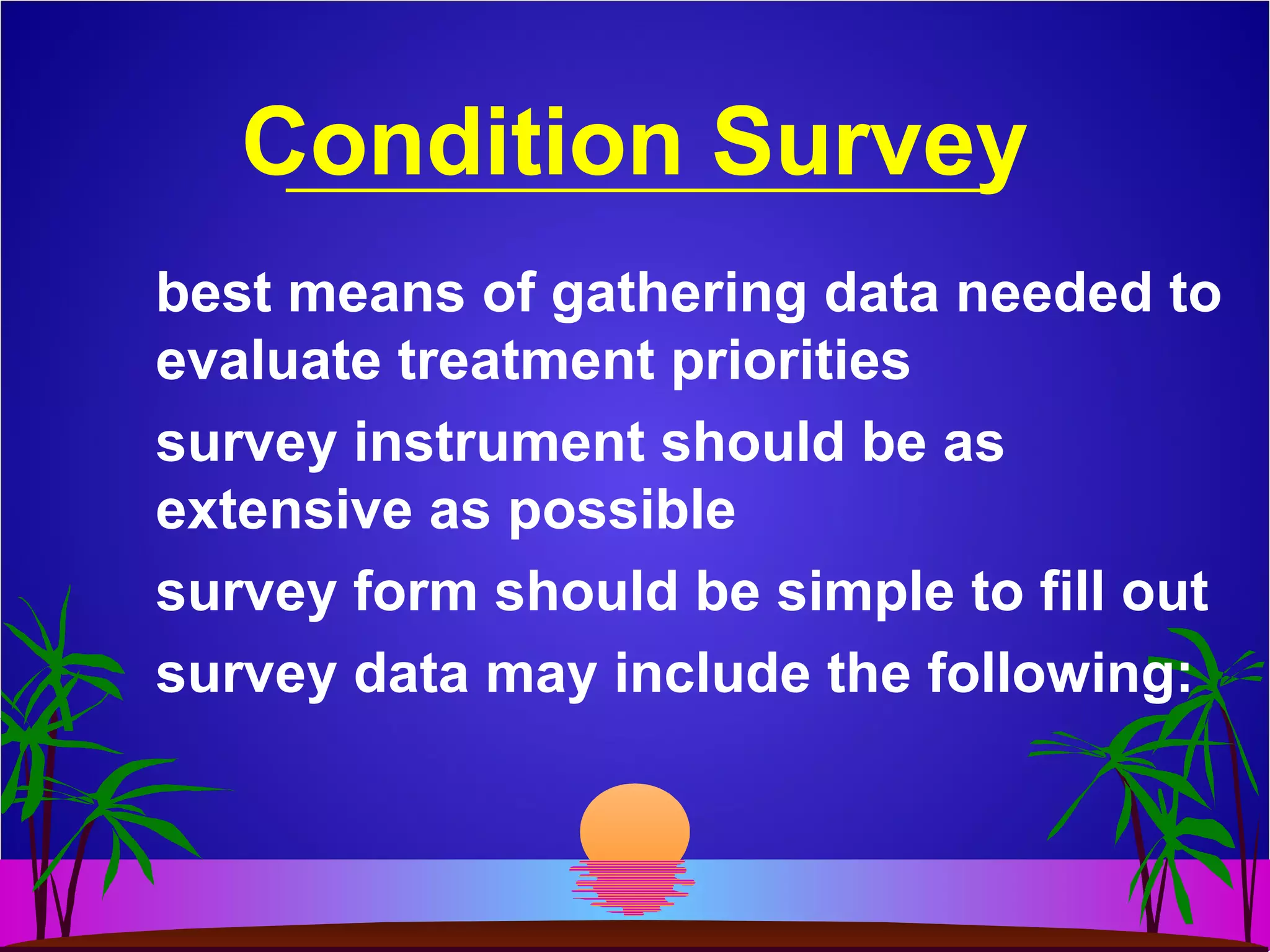Condition Survey
best means of gathering data needed to
evaluate treatment priorities
survey instrument should be as
extensive as possible
survey form should be simple to fill out
survey data may include the following:
 