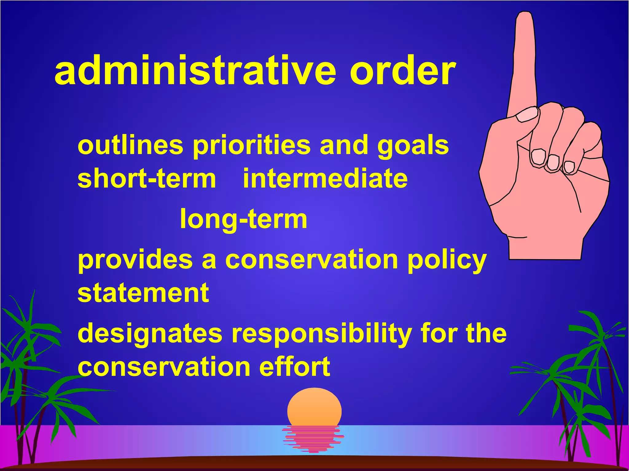 administrative order
outlines priorities and goals
short-term intermediate
long-term
provides a conservation policy
statement
designates responsibility for the
conservation effort
 