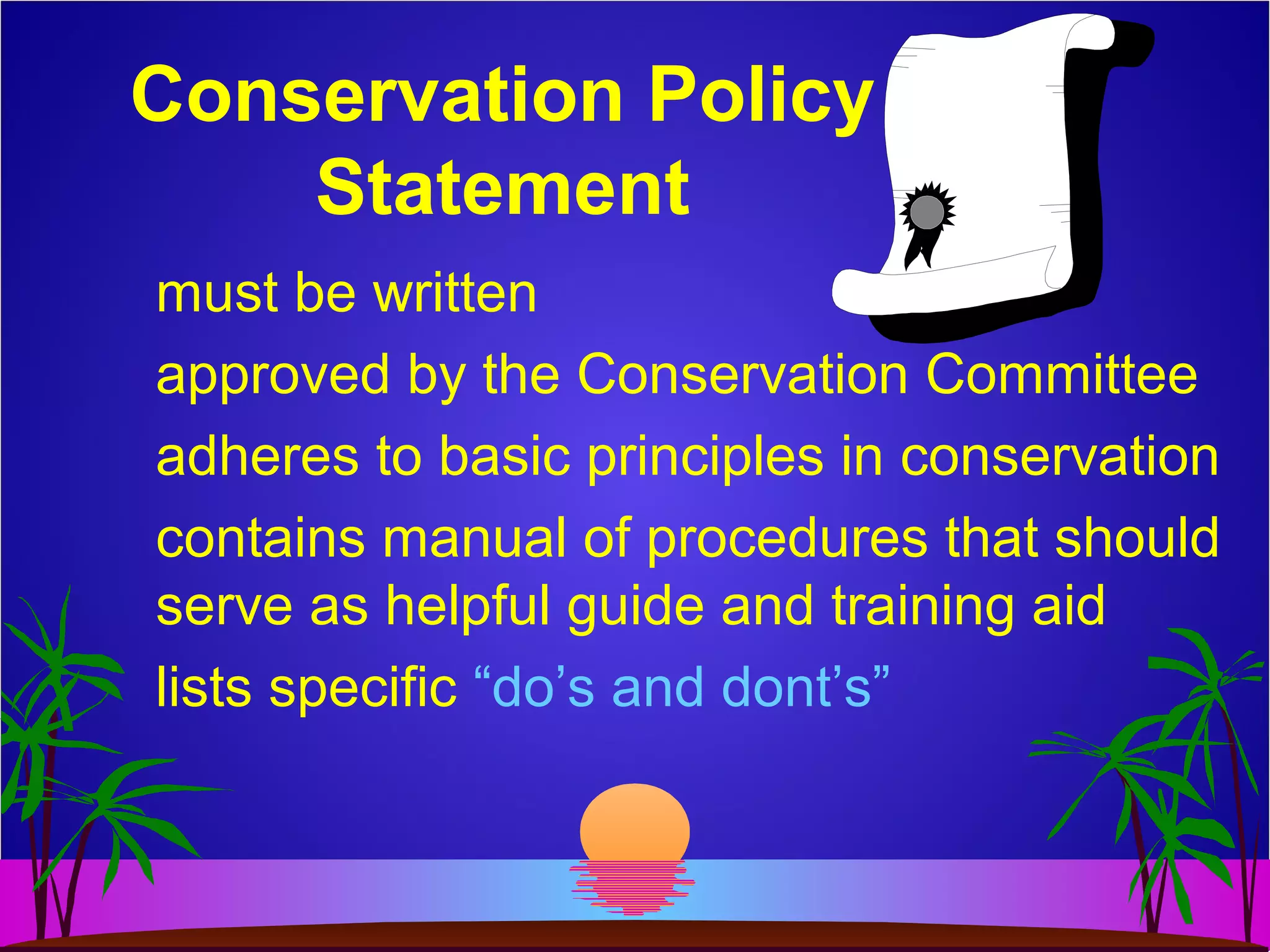 Conservation Policy
Statement
must be written
approved by the Conservation Committee
adheres to basic principles in conservation
contains manual of procedures that should
serve as helpful guide and training aid
lists specific “do’s and dont’s”
 