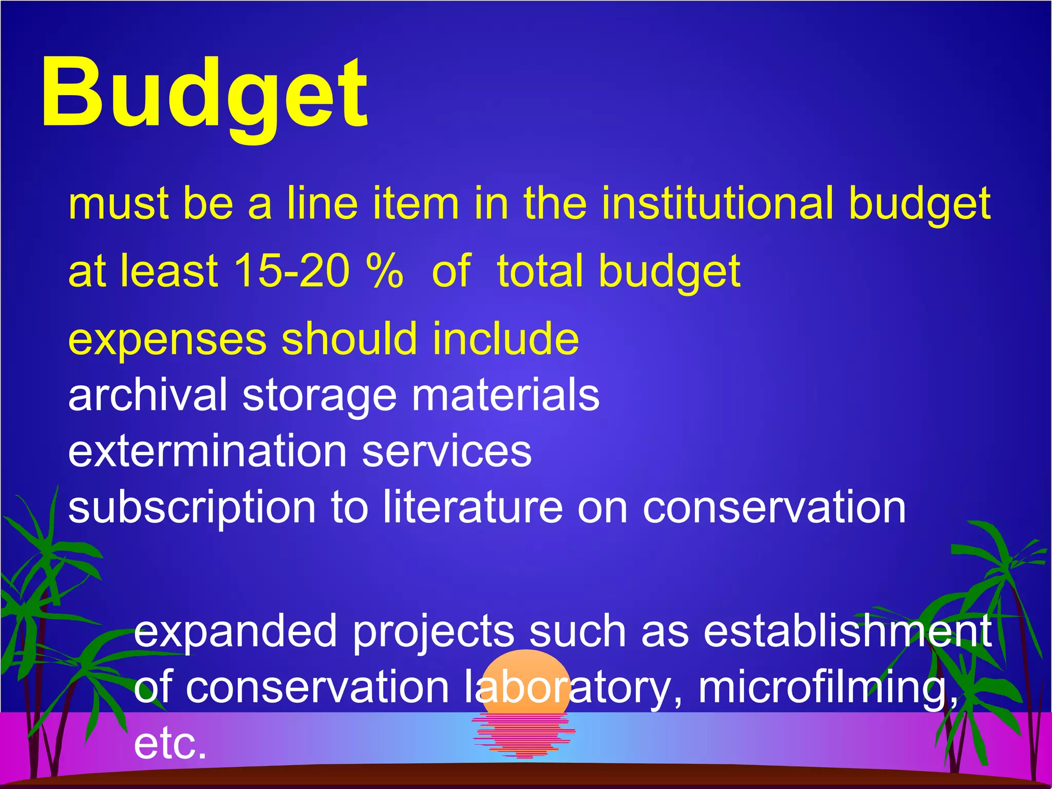 Budget
must be a line item in the institutional budget
at least 15-20 % of total budget
expenses should include
archival storage materials
extermination services
subscription to literature on conservation
expanded projects such as establishment
of conservation laboratory, microfilming,
etc.
 