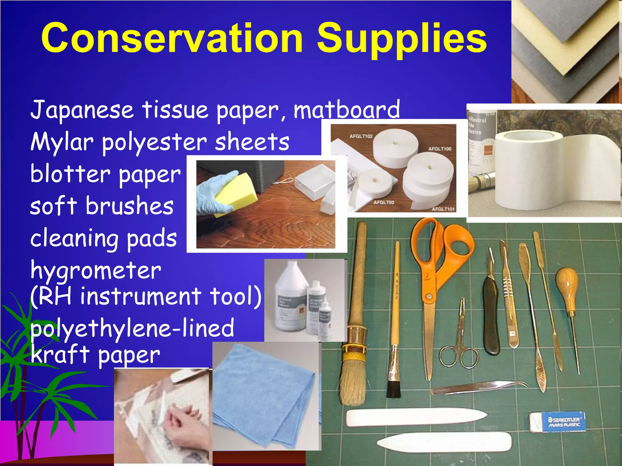 Conservation Supplies
Japanese tissue paper, matboard
Mylar polyester sheets
blotter paper
soft brushes
cleaning pads
hygrometer
(RH instrument tool)
polyethylene-lined
kraft paper
 