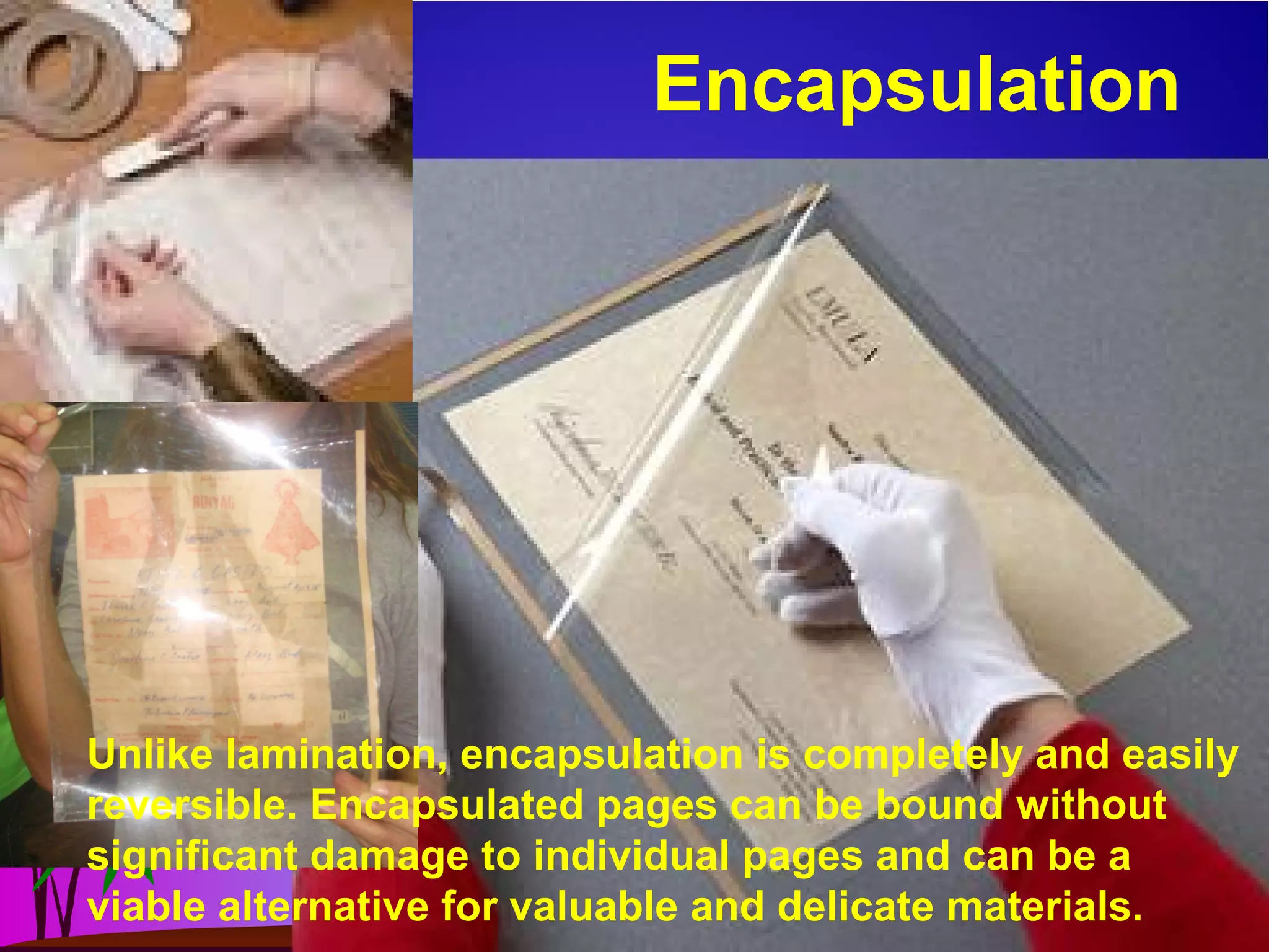 Encapsulation
Unlike lamination, encapsulation is completely and easily
reversible. Encapsulated pages can be bound without
significant damage to individual pages and can be a
viable alternative for valuable and delicate materials.
 