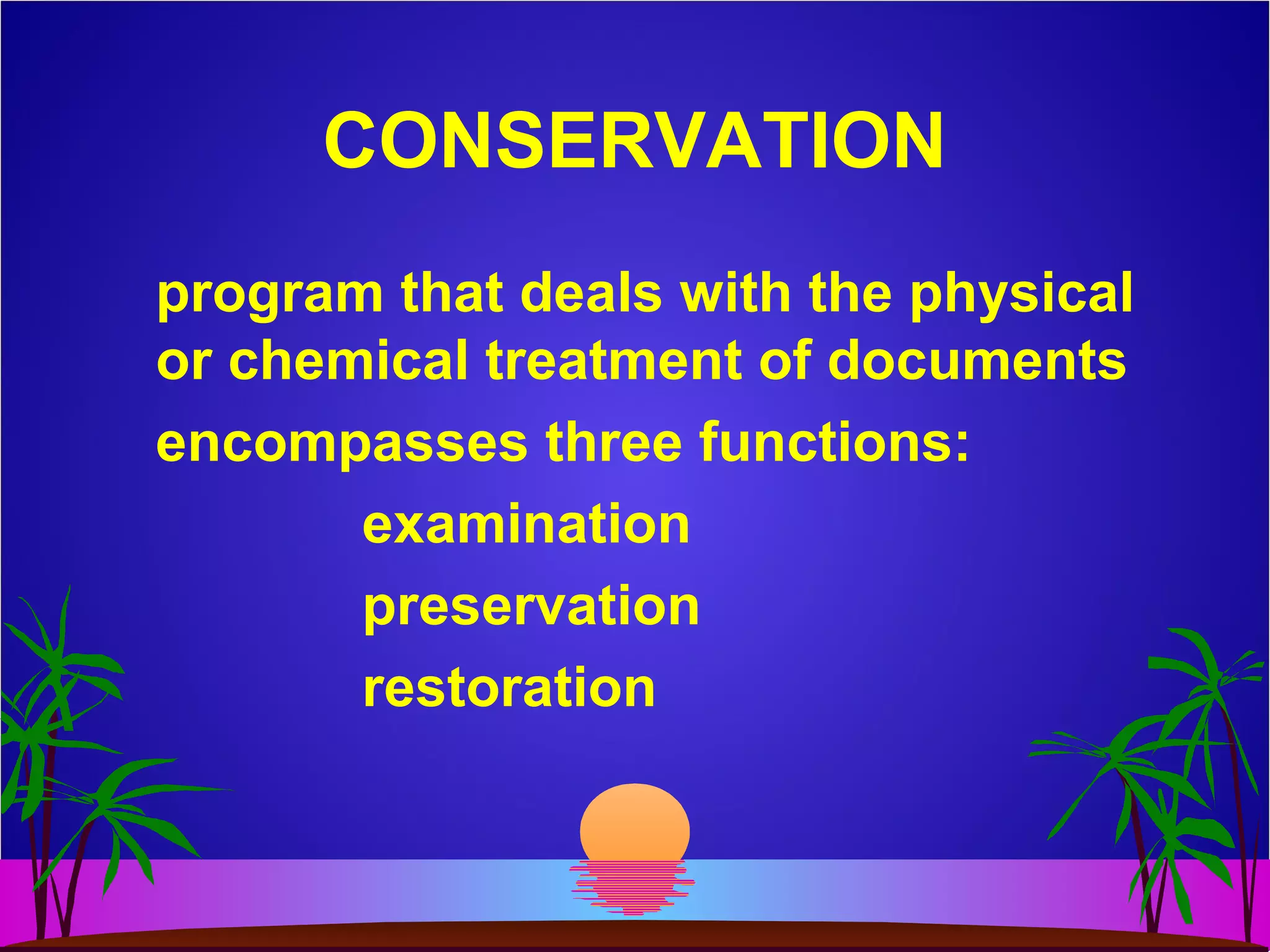 CONSERVATION
program that deals with the physical
or chemical treatment of documents
encompasses three functions:
examination
preservation
restoration
 