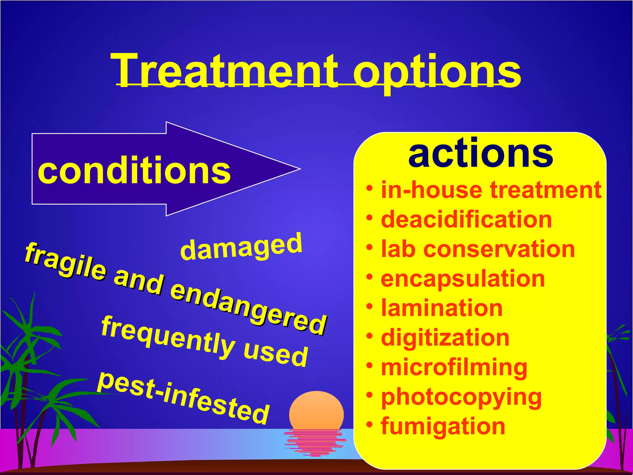 Treatment options
conditions actions
damagedfragile and endangered
fragile and endangeredfrequently used
pest-infested
• in-house treatment
• deacidification
• lab conservation
• encapsulation
• lamination
• digitization
• microfilming
• photocopying
• fumigation
 