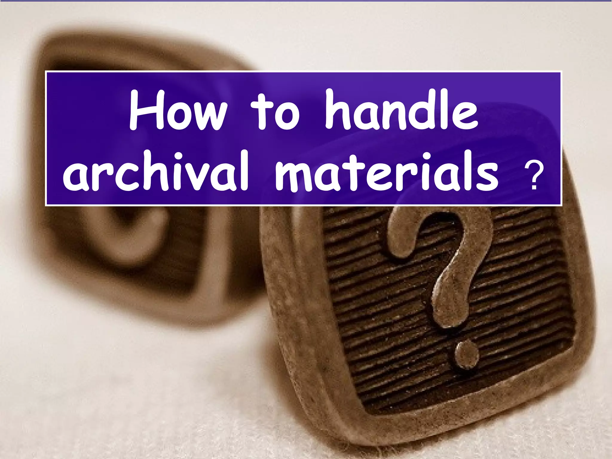 How to handle
archival materials ?
 