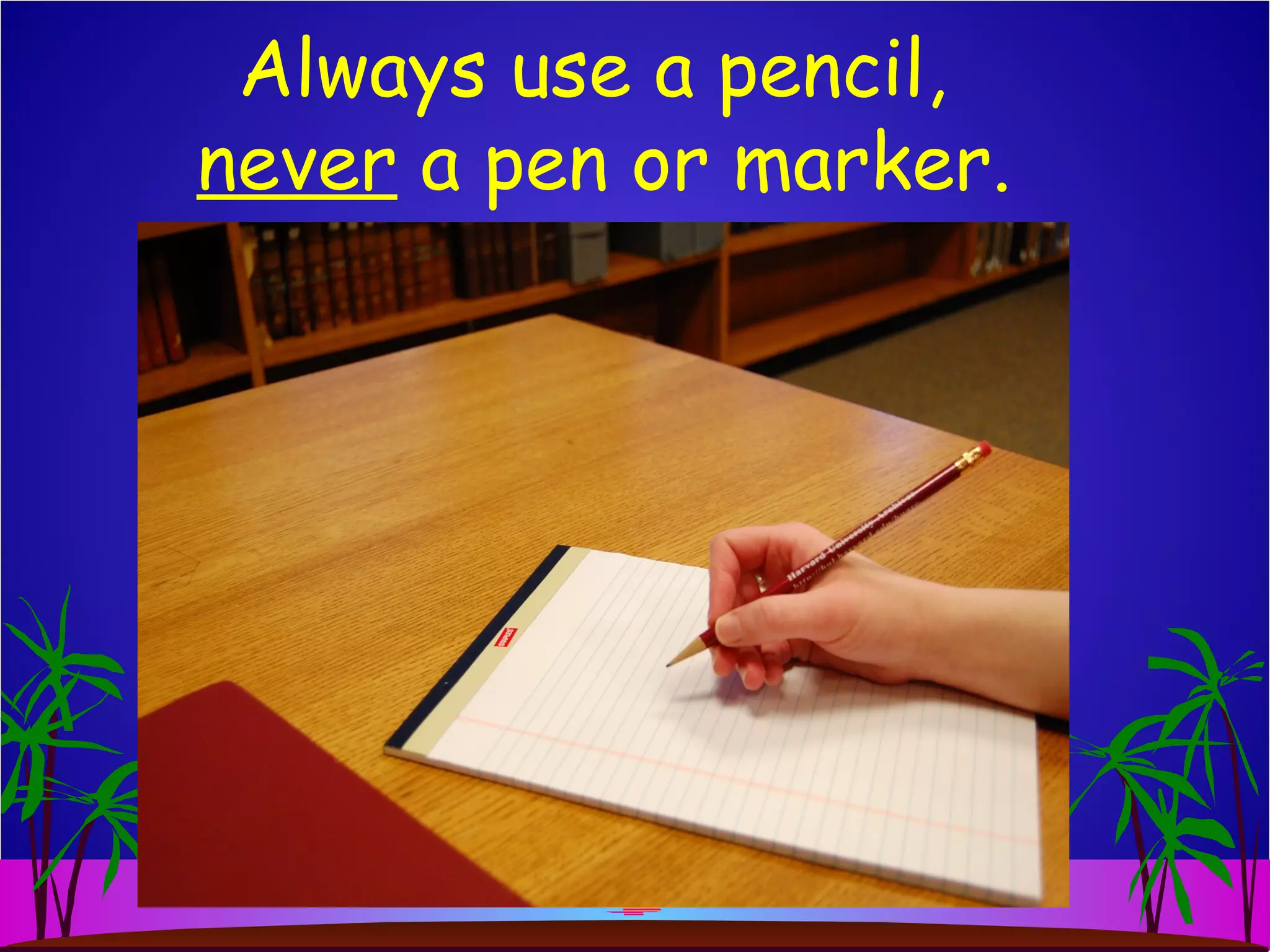 Always use a pencil,
never a pen or marker.
 