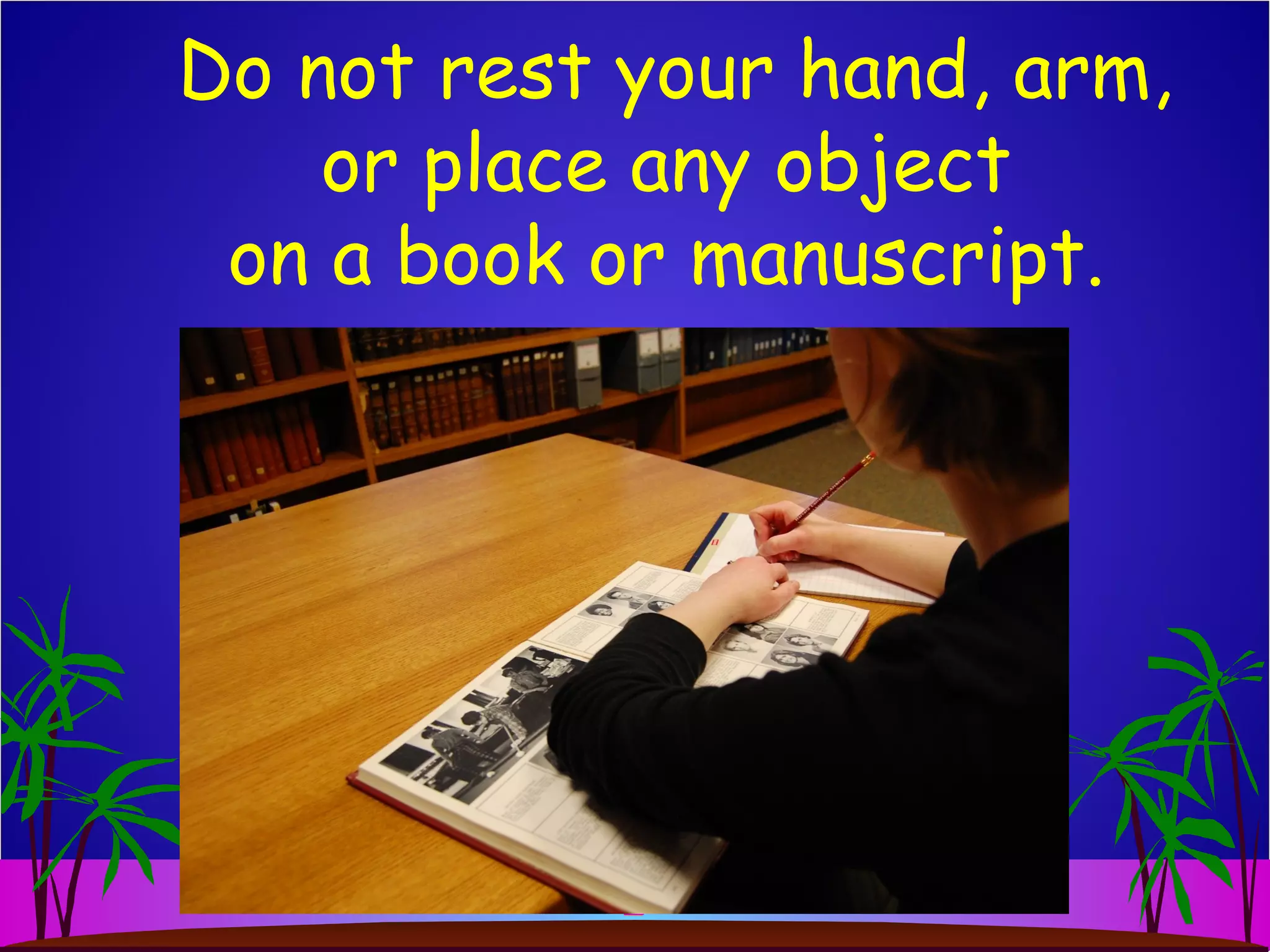 Do not rest your hand, arm,
or place any object
on a book or manuscript.
 