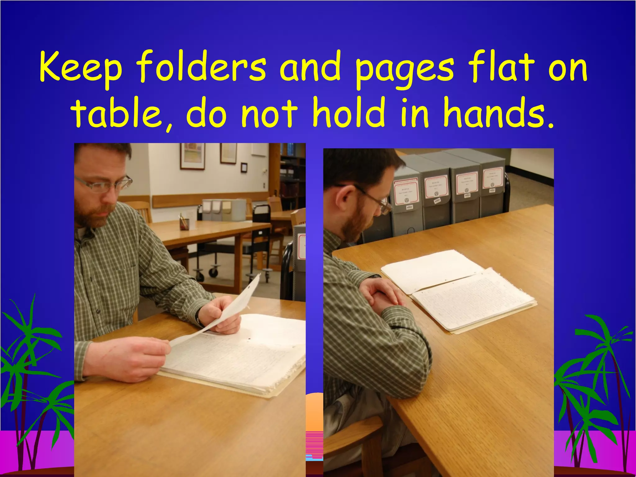 Keep folders and pages flat on
table, do not hold in hands.
 