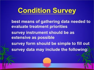 Condition Survey
best means of gathering data needed to
evaluate treatment priorities
survey instrument should be as
extensive as possible
survey form should be simple to fill out
survey data may include the following:
 